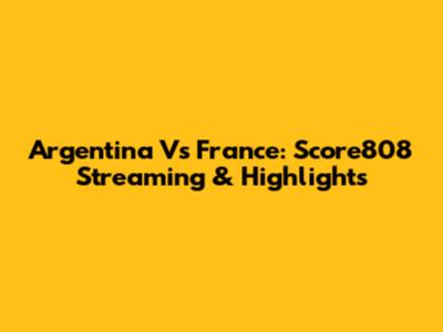 Argentina Vs France: Score808 Streaming & Highlights