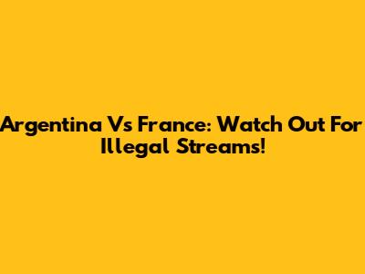 Argentina Vs France: Watch Out For Illegal Streams!