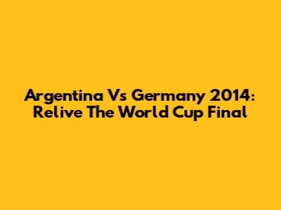 Argentina Vs Germany 2014: Relive The World Cup Final