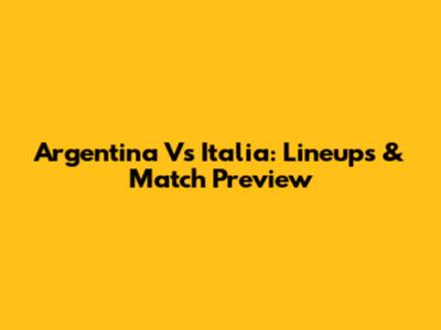 Argentina Vs Italia: Lineups & Match Preview