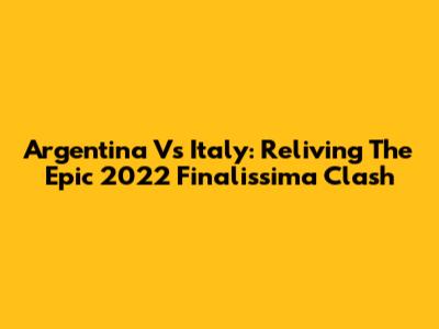 Argentina Vs Italy: Reliving The Epic 2022 Finalissima Clash