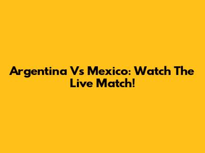 Argentina Vs Mexico: Watch The Live Match!