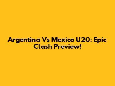 Argentina Vs Mexico U20: Epic Clash Preview!