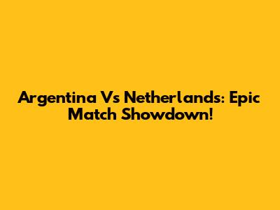 Argentina Vs Netherlands: Epic Match Showdown!