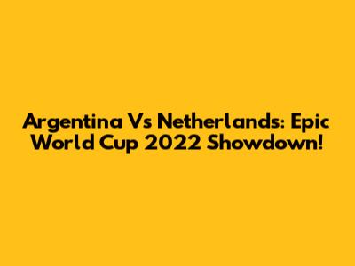 Argentina Vs Netherlands: Epic World Cup 2022 Showdown!