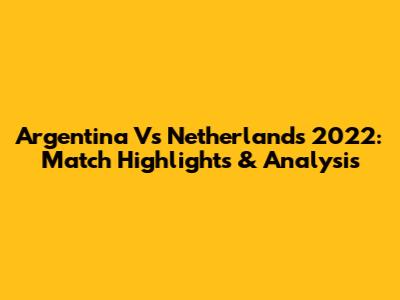 Argentina Vs Netherlands 2022: Match Highlights & Analysis