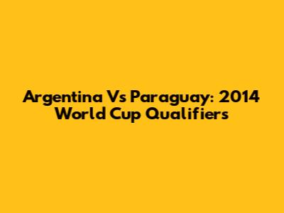Argentina Vs Paraguay: 2014 World Cup Qualifiers
