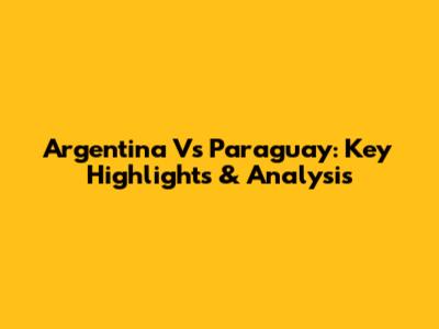 Argentina Vs Paraguay: Key Highlights & Analysis