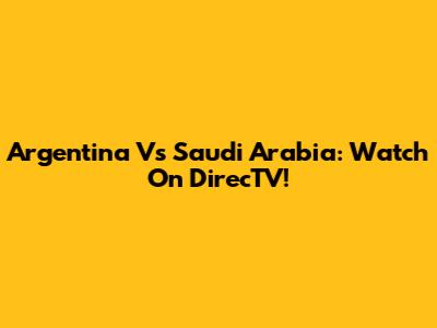 Argentina Vs Saudi Arabia: Watch On DirecTV!