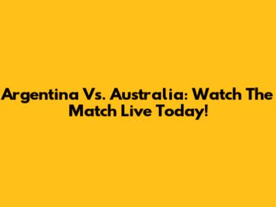 Argentina Vs. Australia: Watch The Match Live Today!