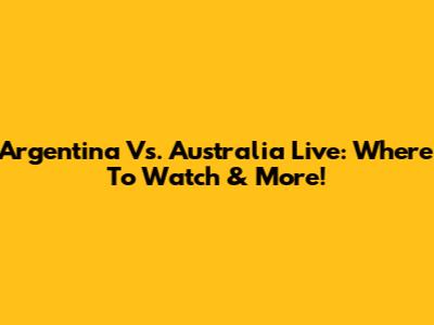 Argentina Vs. Australia Live: Where To Watch & More!