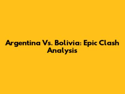 Argentina Vs. Bolivia: Epic Clash Analysis