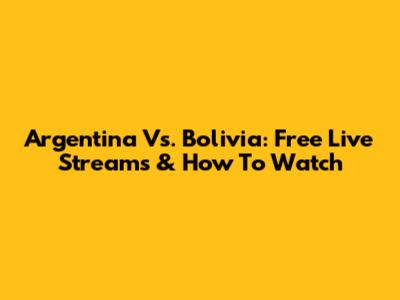 Argentina Vs. Bolivia: Free Live Streams & How To Watch