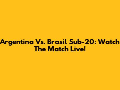 Argentina Vs. Brasil Sub-20: Watch The Match Live!