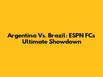 Argentina Vs. Brazil: ESPN FC's Ultimate Showdown