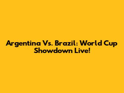 Argentina Vs. Brazil: World Cup Showdown Live!