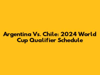 Argentina Vs. Chile: 2024 World Cup Qualifier Schedule