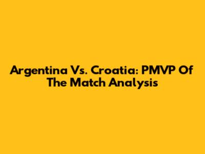 Argentina Vs. Croatia: PMVP Of The Match Analysis