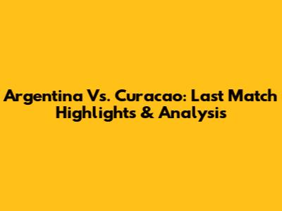 Argentina Vs. Curacao: Last Match Highlights & Analysis