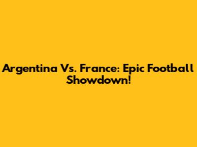 Argentina Vs. France: Epic Football Showdown!