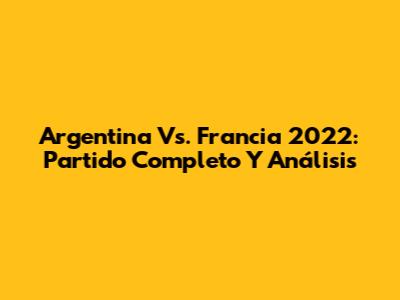 Argentina Vs. Francia 2022: Partido Completo Y Análisis