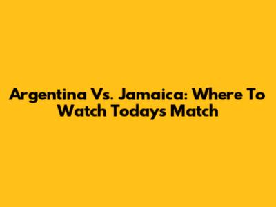 Argentina Vs. Jamaica: Where To Watch Today's Match