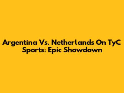 Argentina Vs. Netherlands On TyC Sports: Epic Showdown