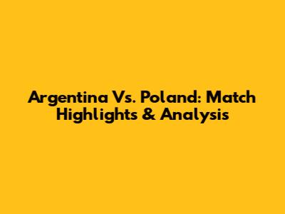 Argentina Vs. Poland: Match Highlights & Analysis