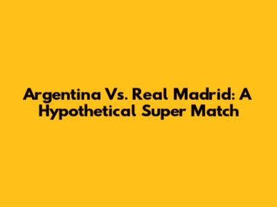 Argentina Vs. Real Madrid: A Hypothetical Super Match