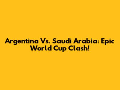 Argentina Vs. Saudi Arabia: Epic World Cup Clash!