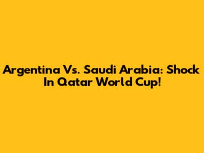 Argentina Vs. Saudi Arabia: Shock In Qatar World Cup!