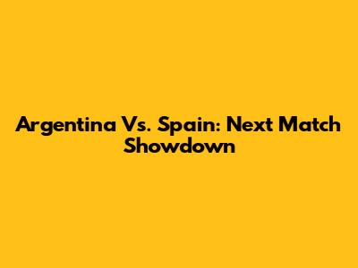 Argentina Vs. Spain: Next Match Showdown