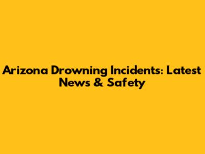 Arizona Drowning Incidents: Latest News & Safety