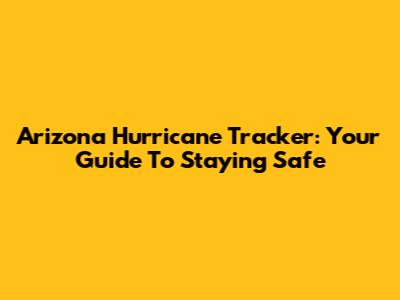 Arizona Hurricane Tracker: Your Guide To Staying Safe