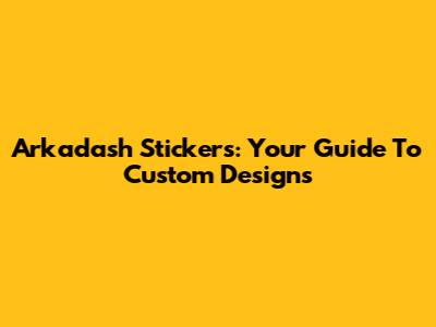 Arkadash Stickers: Your Guide To Custom Designs