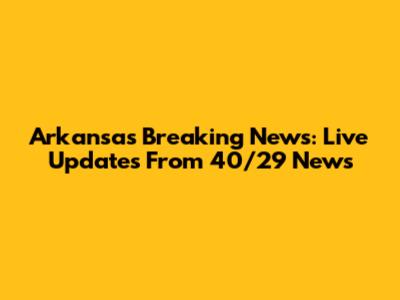 Arkansas Breaking News: Live Updates From 40/29 News