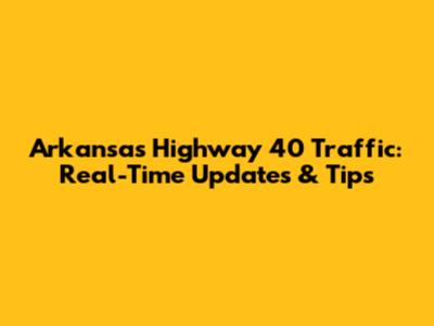 Arkansas Highway 40 Traffic: Real-Time Updates & Tips