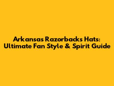Arkansas Razorbacks Hats: Ultimate Fan Style & Spirit Guide