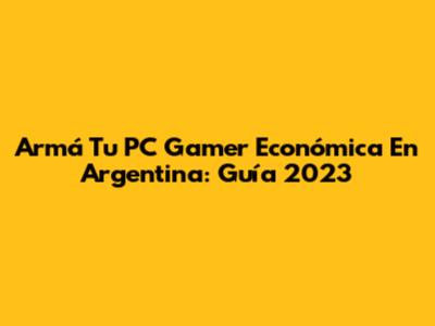 Armá Tu PC Gamer Económica En Argentina: Guía 2023