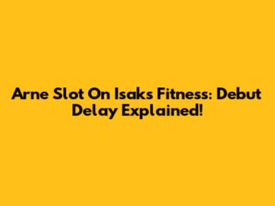 Arne Slot On Isak's Fitness: Debut Delay Explained!