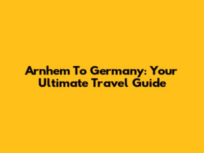 Arnhem To Germany: Your Ultimate Travel Guide