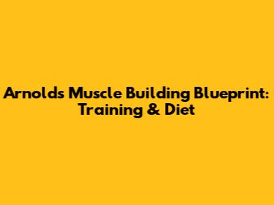 Arnold's Muscle Building Blueprint: Training & Diet