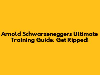 Arnold Schwarzenegger's Ultimate Training Guide: Get Ripped!