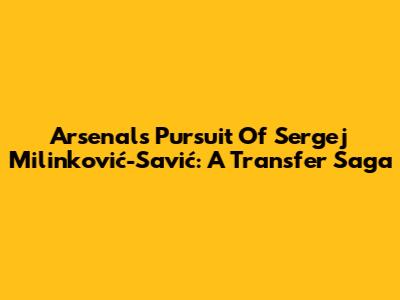 Arsenal's Pursuit Of Sergej Milinković-Savić: A Transfer Saga