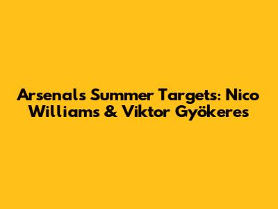 Arsenal's Summer Targets: Nico Williams & Viktor Gyökeres