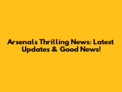 Arsenal's Thrilling News: Latest Updates & Good News!