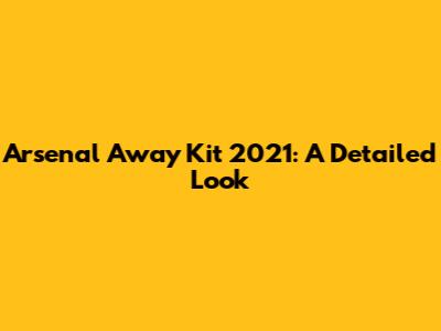 Arsenal Away Kit 2021: A Detailed Look
