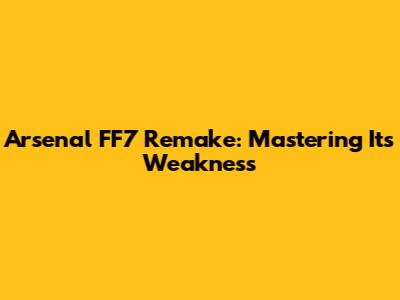 Arsenal FF7 Remake: Mastering Its Weakness