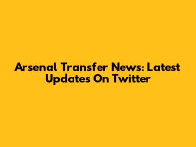Arsenal Transfer News: Latest Updates On Twitter