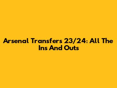 Arsenal Transfers 23/24: All The Ins And Outs